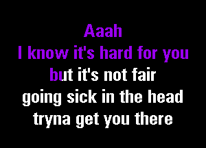 Aaah
I know it's hard for you

but it's not fair
going sick in the head
tryna get you there