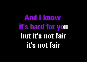 And I know
it's hard for you

but it's not fair
it's not fair