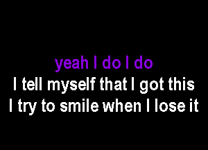 yeah I do I do

I tell myself that I got this
I try to smile when I lose it