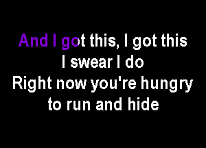 And I got this, I got this
I swearl do

Right now you're hungry
to run and hide