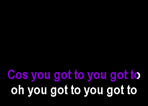 Cos you got to you got to
oh you got to you got to