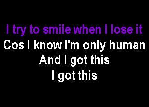 I try to smile when I lose it
Cos I know I'm only human

And I got this
I got this