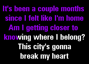 It's been a couple months
since I felt like I'm home
Am I getting closer to
knowing where I belong?
This city's gonna
break my heart