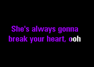 She's always gonna

break your heart, ooh