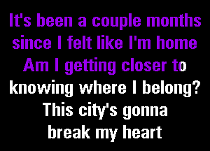 It's been a couple months
since I felt like I'm home
Am I getting closer to
knowing where I belong?
This city's gonna
break my heart