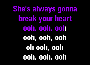 She's always gonna
break your heart
ooh,ooh,ooh

ooh,ooh,ooh
oh ooh, ooh
ooh,ooh.ooh