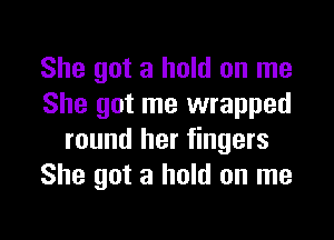 She got a hold on me
She got me wrapped

round her fingers
She got a hold on me