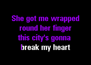 She got me wrapped
round her finger

this city's gonna
break my heart