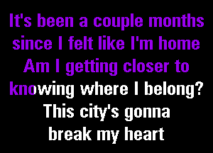 It's been a couple months
since I felt like I'm home
Am I getting closer to
knowing where I belong?
This city's gonna
break my heart