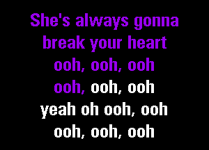 She's always gonna
break your heart
ooh,ooh,ooh

ooh,ooh,ooh
yeahtHIOOh,ooh
ooh,ooh.ooh