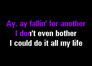 Av, ay fallin' for another

I don't even bother
I could do it all my life