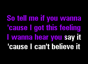 So tell me if you wanna
'cause I got this feeling
I wanna hear you say it
'cause I can't believe it