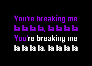 You're breaking me
la la la la. la la la la

You're breaking me
la la la la, la la la la