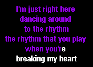 I'm iust right here
dancing around
to the rhythm
the rhythm that you play
when you're
breaking my heart