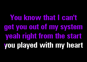 You know that I can't
get you out of my system
yeah right from the start
you played with my heart