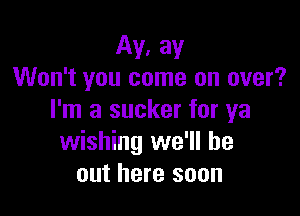 Ay. ay
Won't you come on over?

I'm a sucker for ya
wishing we'll be
out here soon