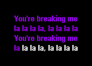 You're breaking me
la la la la. la la la la

You're breaking me
la la la la, la la la la