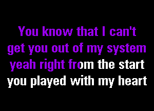 You know that I can't
get you out of my system
yeah right from the start
you played with my heart