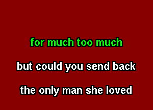 for much too much

but could you send back

the only man she loved