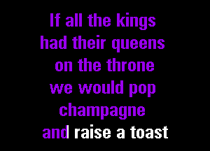 If all the kings
had their queens
on the throne

we would pop
champagne
and raise a toast