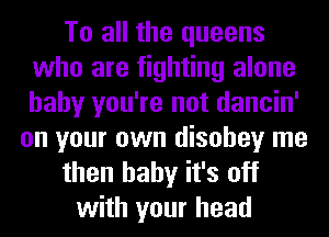 To all the queens
who are fighting alone
baby you're not dancin'

on your own disobey me
then baby it's off
with your head