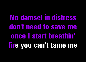 No damsel in distress
don't need to save me
once I start hreathin'
fire you can't tame me