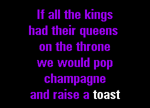 If all the kings
had their queens
on the throne

we would pop
champagne
and raise a toast