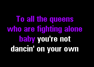 To all the queens
who are fighting alone

baby you're not
dancin' on your own