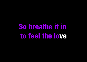 So breathe it in

to feel the love