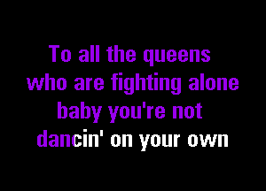 To all the queens
who are fighting alone

baby you're not
dancin' on your own