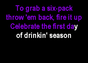 To grab a six-pack
throw 'em back, fire it up
Celebrate the first day

of drinkin' season