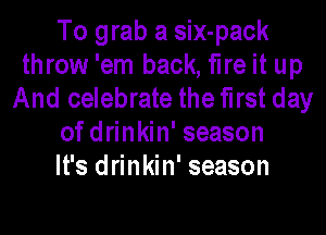 To grab a six-pack
throw 'em back, fire it up
And celebrate the first day
of drinkin' season
It's drinkin' season