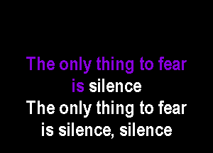 The only thing to fear

is silence
The only thing to fear
is silence, silence