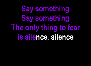 Say something
Say something
The only thing to fear

is silence, silence