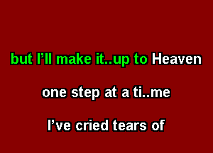 but Pll make it..up to Heaven

one step at a ti..me

I've cried tears of