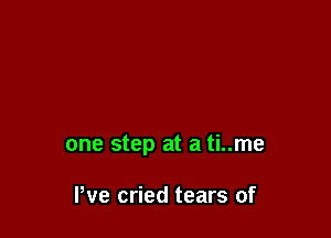 one step at a ti..me

I've cried tears of