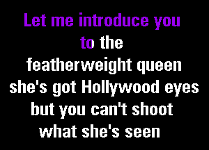 Let me introduce you
to the
featherweight queen
she's got Hollywood eyes
but you can't shoot

what she's seen