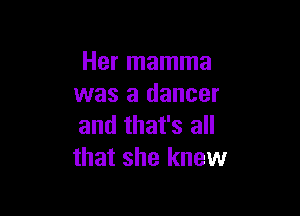 Her mamma
was a dancer

and that's all
that she knew