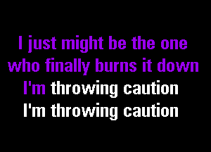 I iust might be the one
who finally burns it down
I'm throwing caution
I'm throwing caution