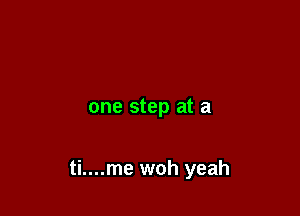one step at a

ti....me woh yeah