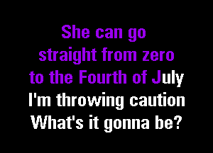 She can go
straight from zero
to the Fourth of July
I'm throwing caution
What's it gonna be?