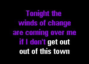Tonight the
winds of change

are coming over me
if I don't get out
out of this town