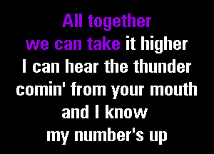 All together
we can take it higher
I can hear the thunder
comin' from your mouth
and I know
my number's up