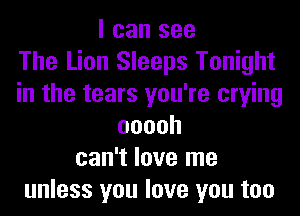 I can see
The Lion Sleeps Tonight
in the tears you're crying
ooooh
can't love me
unless you love you too