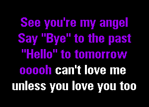See you're my angel
Say Bye to the past
Hello to tomorrow
ooooh can't love me
unless you love you too