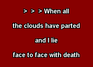 t' t. z. When all

the clouds have parted

and I lie

face to face with death
