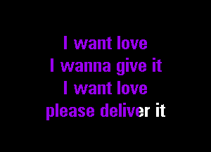 I want love
I wanna give it

I want love
please deliver it