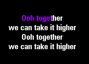 Ooh together
we can take it higher

Ooh together
we can take it higher