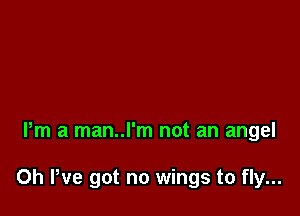 Pm a man..l'm not an angel

0h We got no wings to fly...