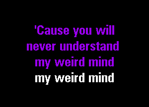 'Cause you will
never understand

my weird mind
my weird mind